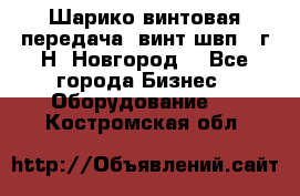 Шарико винтовая передача, винт швп .(г.Н. Новгород) - Все города Бизнес » Оборудование   . Костромская обл.